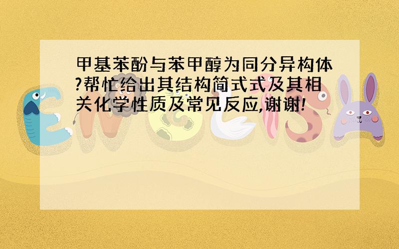 甲基苯酚与苯甲醇为同分异构体?帮忙给出其结构简式式及其相关化学性质及常见反应,谢谢!