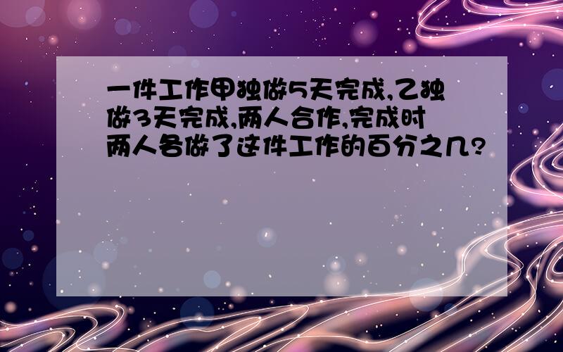 一件工作甲独做5天完成,乙独做3天完成,两人合作,完成时两人各做了这件工作的百分之几?