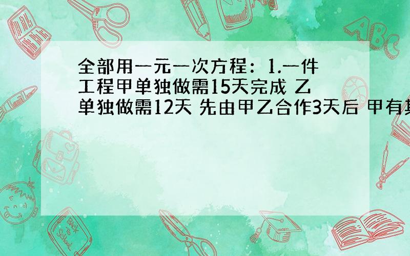 全部用一元一次方程：1.一件工程甲单独做需15天完成 乙单独做需12天 先由甲乙合作3天后 甲有其他任务 剩下工程由乙单