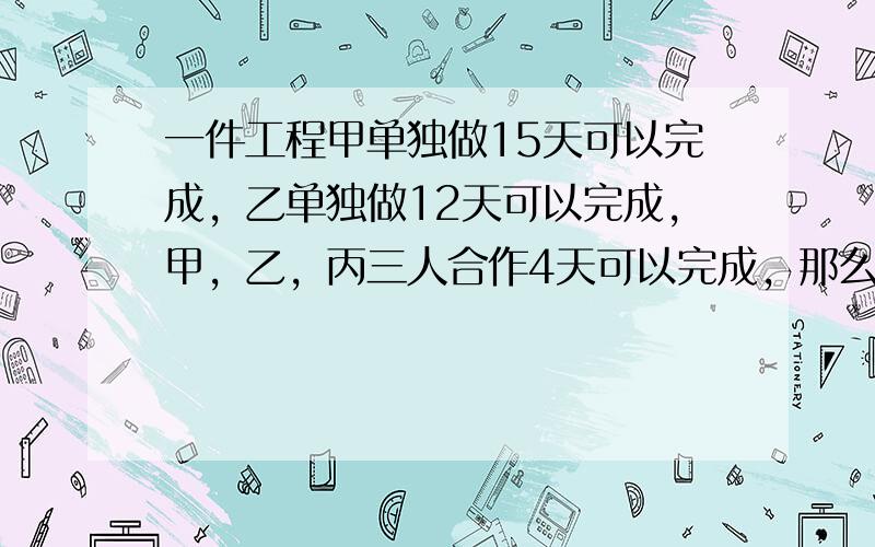 一件工程甲单独做15天可以完成，乙单独做12天可以完成，甲，乙，丙三人合作4天可以完成，那么丙单独做，几天可以完成？