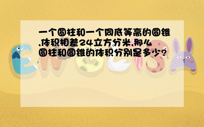 一个圆柱和一个同底等高的圆锥,体积相差24立方分米,那么圆柱和圆锥的体积分别是多少?