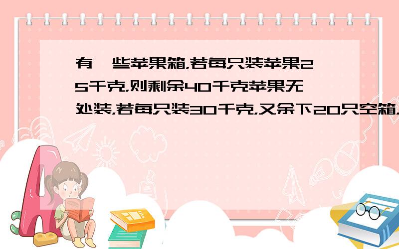 有一些苹果箱，若每只装苹果25千克，则剩余40千克苹果无处装，若每只装30千克，又余下20只空箱，这些苹果箱有_____