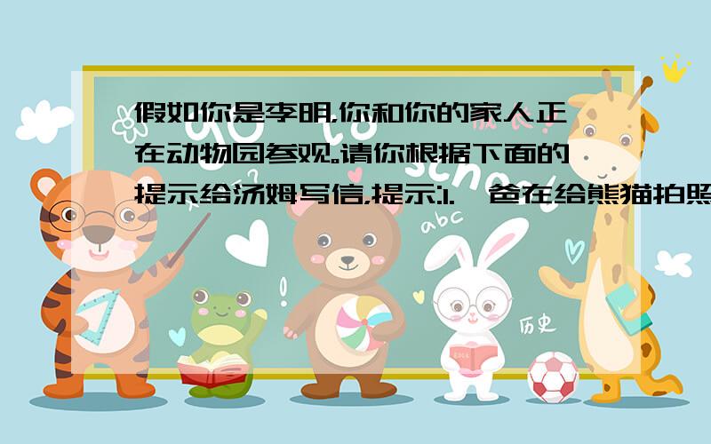 假如你是李明，你和你的家人正在动物园参观。请你根据下面的提示给汤姆写信，提示:1.*爸在给熊猫拍照 2.*妈和弟弟在看海