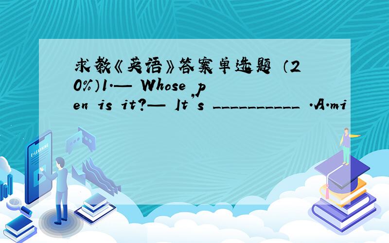 求教《英语》答案单选题 （20%）1.— Whose pen is it?— It’s __________ .A.mi