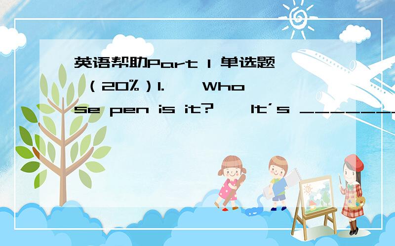 英语帮助Part I 单选题 （20%）1. — Whose pen is it? — It’s __________