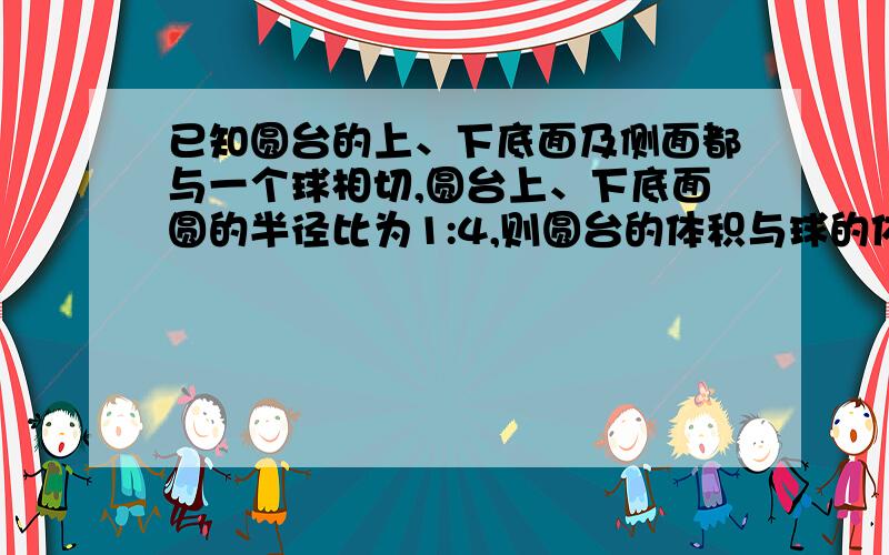 已知圆台的上、下底面及侧面都与一个球相切,圆台上、下底面圆的半径比为1:4,则圆台的体积与球的体积比为 (C)