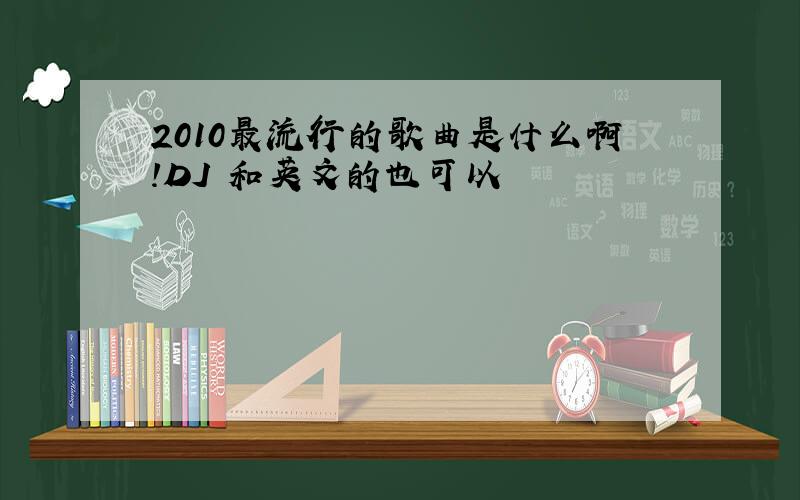 2010最流行的歌曲是什么啊!DJ 和英文的也可以