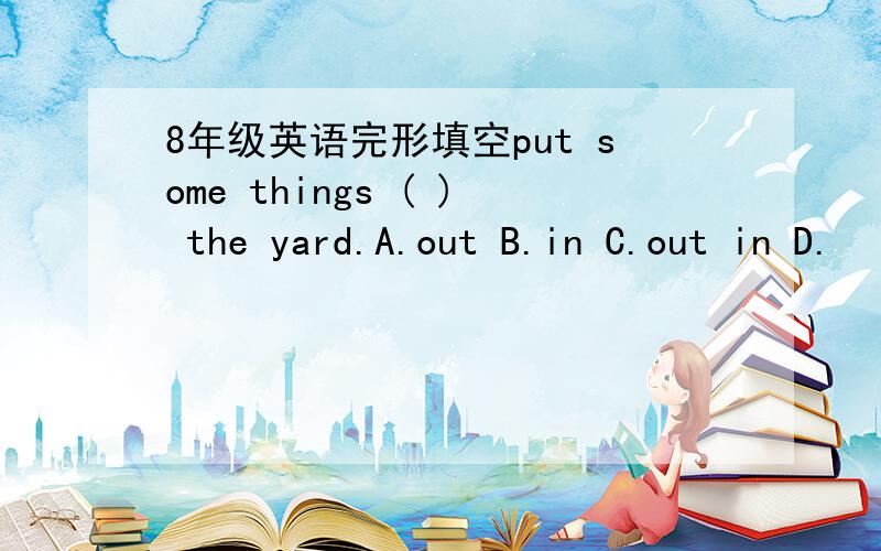 8年级英语完形填空put some things ( ) the yard.A.out B.in C.out in D.