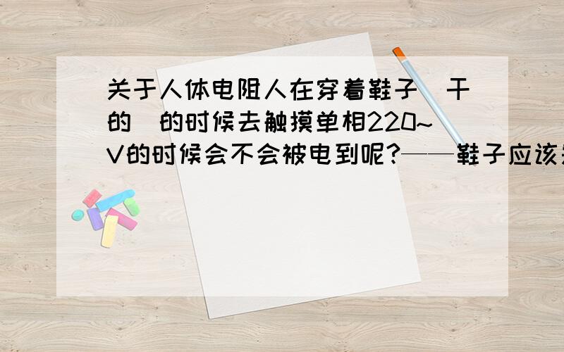 关于人体电阻人在穿着鞋子(干的)的时候去触摸单相220~V的时候会不会被电到呢?——鞋子应该是绝缘体,人在触摸电线而不接