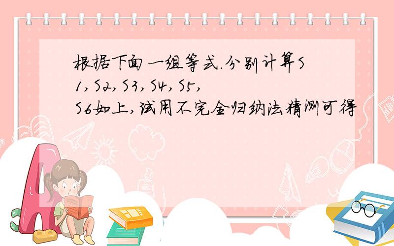 根据下面一组等式.分别计算S1,S2,S3,S4,S5,S6如上,试用不完全归纳法猜测可得