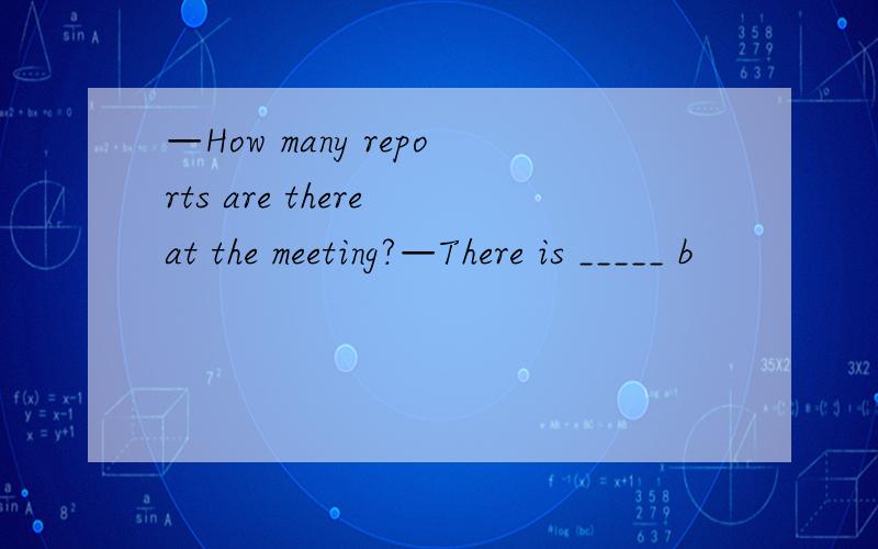 —How many reports are there at the meeting?—There is _____ b