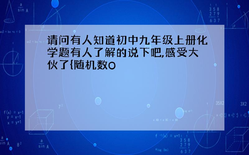 请问有人知道初中九年级上册化学题有人了解的说下吧,感受大伙了{随机数O