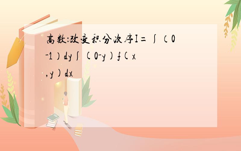 高数：改变积分次序I=∫（0-1）dy∫(0-y)f(x,y)dx