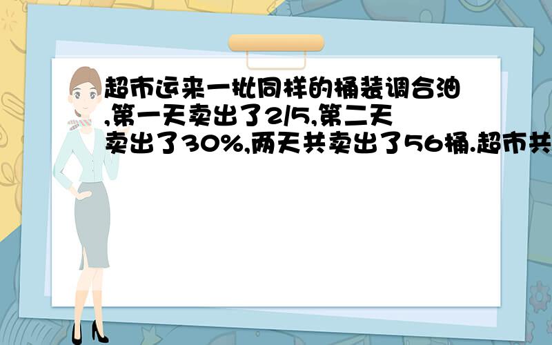 超市运来一批同样的桶装调合油,第一天卖出了2/5,第二天卖出了30%,两天共卖出了56桶.超市共运来多少桶调