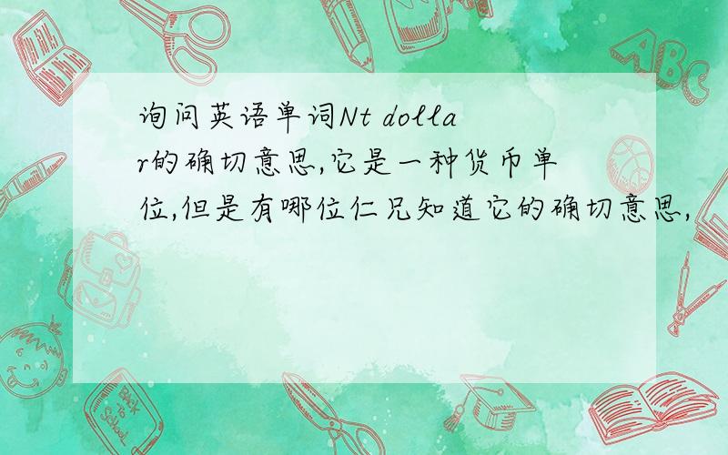 询问英语单词Nt dollar的确切意思,它是一种货币单位,但是有哪位仁兄知道它的确切意思,