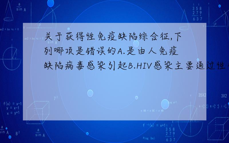 关于获得性免疫缺陷综合征,下列哪项是错误的A.是由人免疫缺陷病毒感染引起B.HIV感染主要通过性行为直接传播C.HIV可