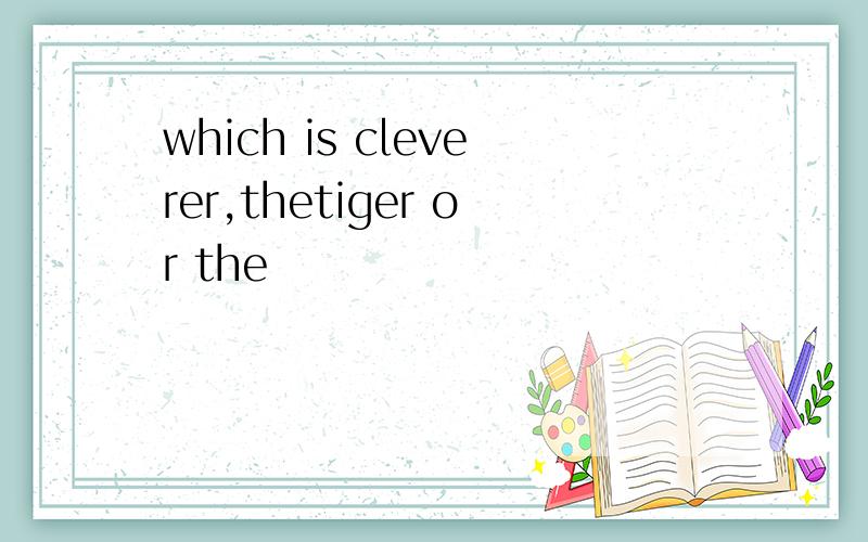 which is cleverer,thetiger or the