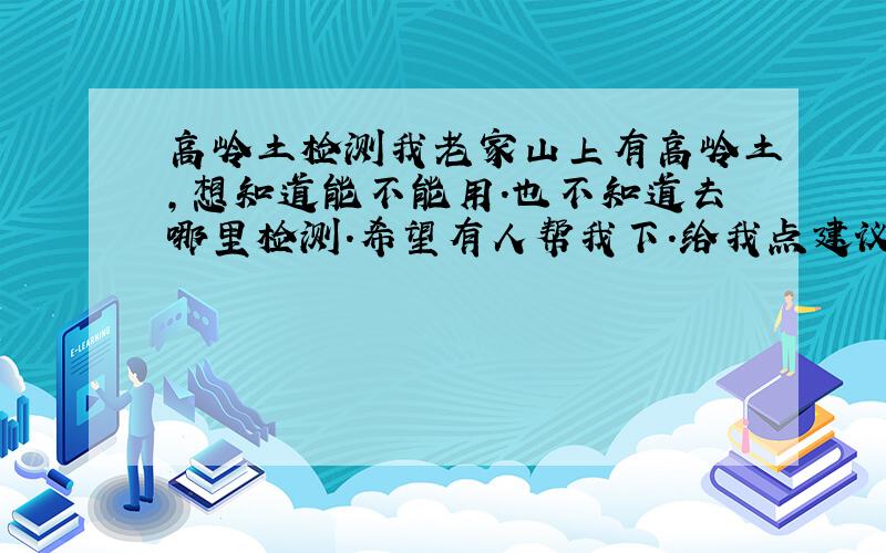 高岭土检测我老家山上有高岭土,想知道能不能用.也不知道去哪里检测.希望有人帮我下.给我点建议