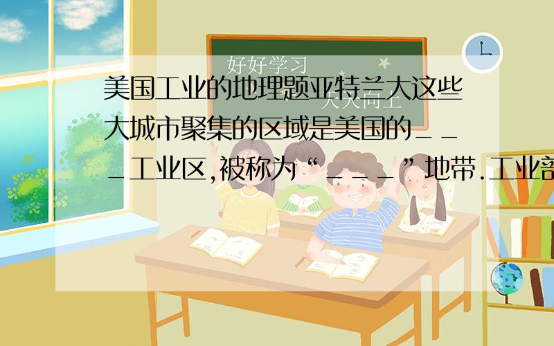 美国工业的地理题亚特兰大这些大城市聚集的区域是美国的___工业区,被称为“___”地带.工业部门主要有___、____、