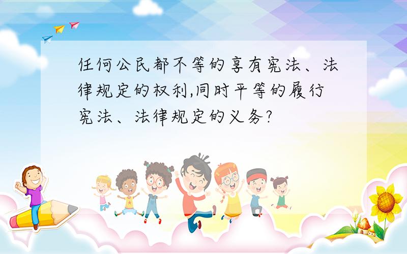 任何公民都不等的享有宪法、法律规定的权利,同时平等的履行宪法、法律规定的义务?