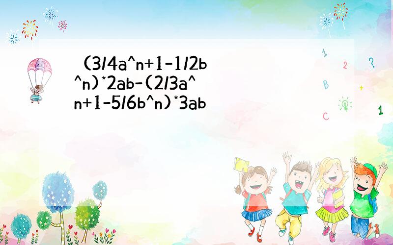 （3/4a^n+1-1/2b^n)*2ab-(2/3a^n+1-5/6b^n)*3ab