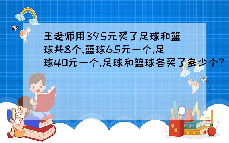 王老师用395元买了足球和篮球共8个.篮球65元一个,足球40元一个.足球和篮球各买了多少个?