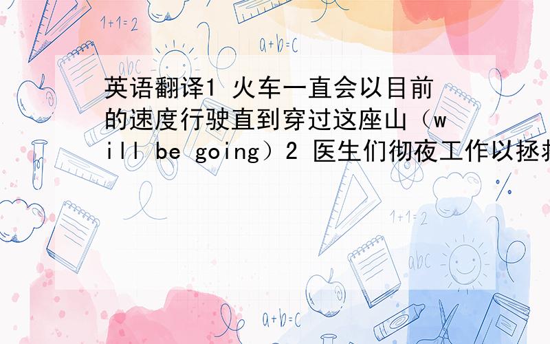 英语翻译1 火车一直会以目前的速度行驶直到穿过这座山（will be going）2 医生们彻夜工作以拯救伤者的生命（t