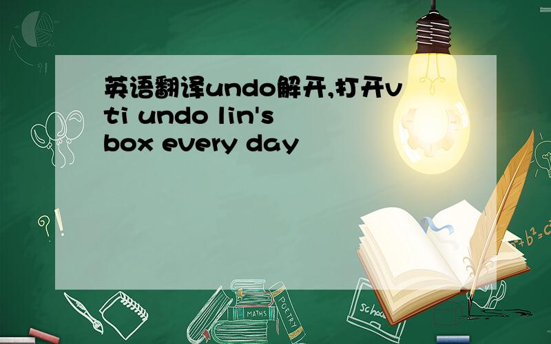 英语翻译undo解开,打开vti undo lin's box every day