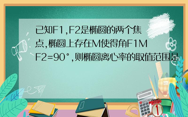 已知F1,F2是椭圆的两个焦点,椭圆上存在M使得角F1MF2=90°,则椭圆离心率的取值范围是