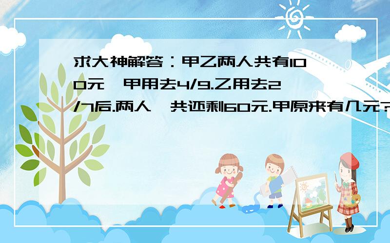 求大神解答：甲乙两人共有100元,甲用去4/9.乙用去2/7后.两人一共还剩60元.甲原来有几元?要过程的谢谢了