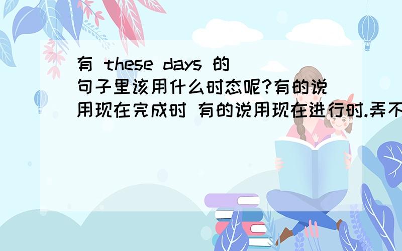 有 these days 的句子里该用什么时态呢?有的说用现在完成时 有的说用现在进行时.弄不清楚拉.