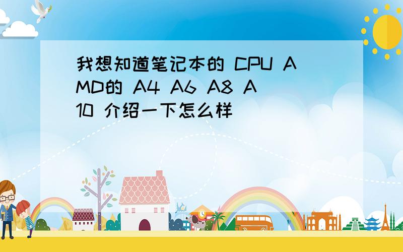 我想知道笔记本的 CPU AMD的 A4 A6 A8 A10 介绍一下怎么样