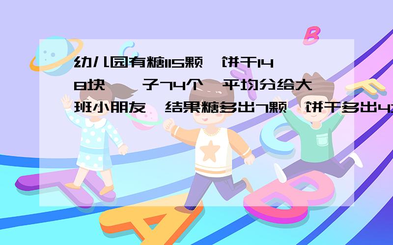 幼儿园有糖115颗、饼干148块、桔子74个,平均分给大班小朋友,结果糖多出7颗,饼干多出4块,桔子多出2个．这个大班的