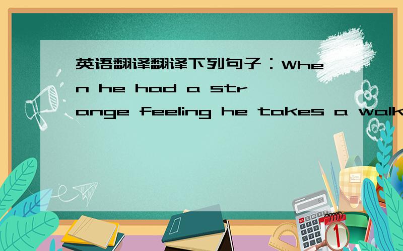 英语翻译翻译下列句子：When he had a strange feeling he takes a walk in