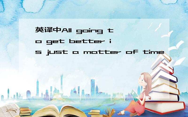 英译中All going to get better is just a matter of time