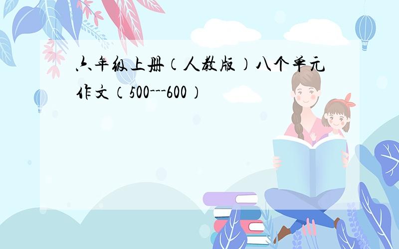 六年级上册（人教版）八个单元作文（500---600）