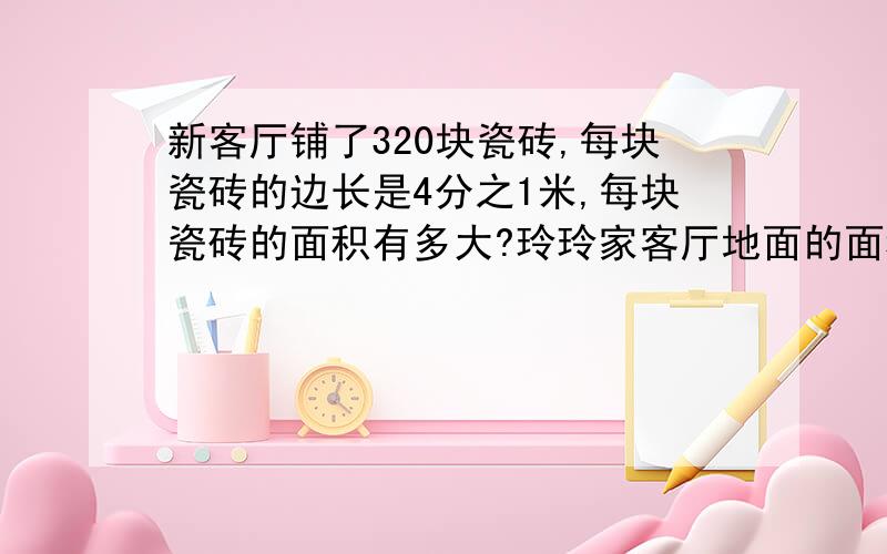 新客厅铺了320块瓷砖,每块瓷砖的边长是4分之1米,每块瓷砖的面积有多大?玲玲家客厅地面的面积有多大?