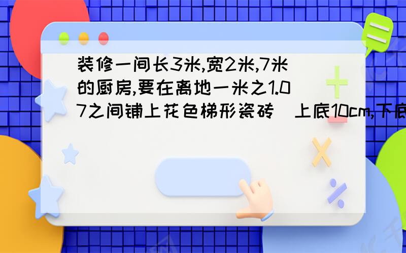 装修一间长3米,宽2米,7米的厨房,要在离地一米之1.07之间铺上花色梯形瓷砖（上底10cm,下底15cm,高7cm）,