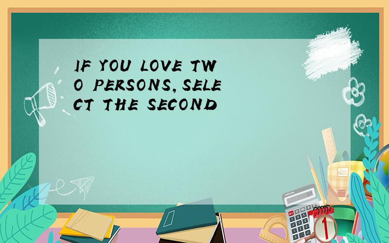 IF YOU LOVE TWO PERSONS,SELECT THE SECOND