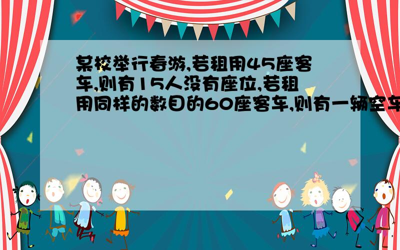 某校举行春游,若租用45座客车,则有15人没有座位,若租用同样的数目的60座客车,则有一辆空车,已经知道45座客车租金2