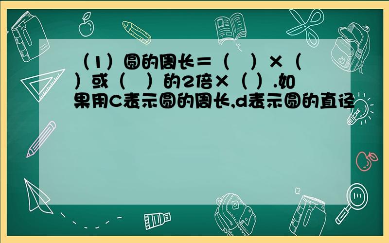 （1）圆的周长＝（　）×（　）或（　）的2倍×（ ）.如果用C表示圆的周长,d表示圆的直径