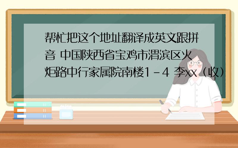 帮忙把这个地址翻译成英文跟拼音 中国陕西省宝鸡市渭滨区火炬路中行家属院南楼1-4 李xx（收）