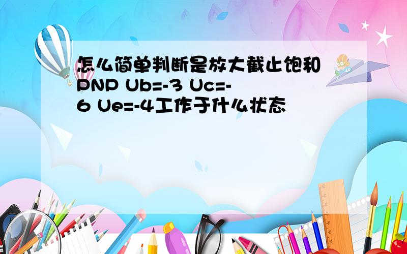 怎么简单判断是放大截止饱和 PNP Ub=-3 Uc=-6 Ue=-4工作于什么状态