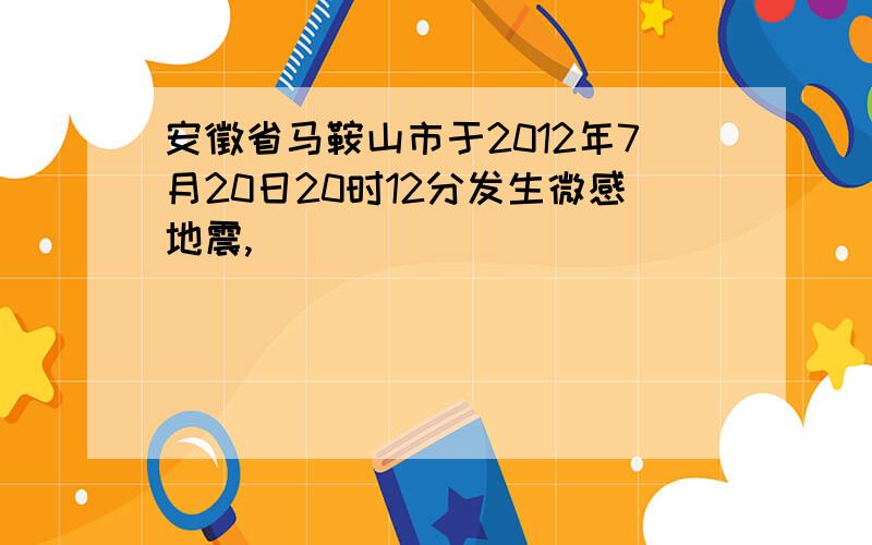 安徵省马鞍山市于2012年7月20日20时12分发生微感地震,