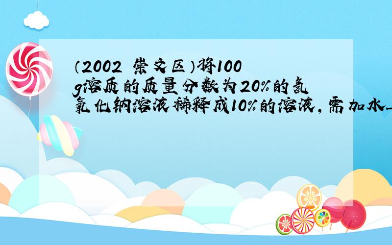 （2002•崇文区）将100g溶质的质量分数为20%的氢氧化钠溶液稀释成10%的溶液，需加水______g．