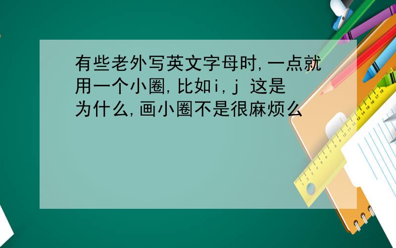 有些老外写英文字母时,一点就用一个小圈,比如i,j 这是为什么,画小圈不是很麻烦么