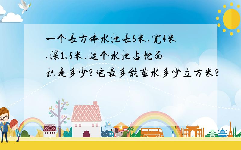 一个长方体水池长6米,宽4米,深1,5米.这个水池占地面积是多少?它最多能蓄水多少立方米?