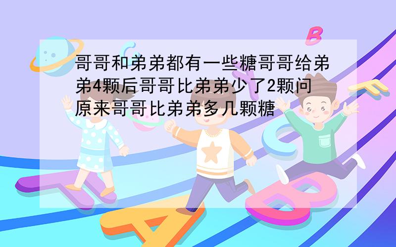 哥哥和弟弟都有一些糖哥哥给弟弟4颗后哥哥比弟弟少了2颗问原来哥哥比弟弟多几颗糖