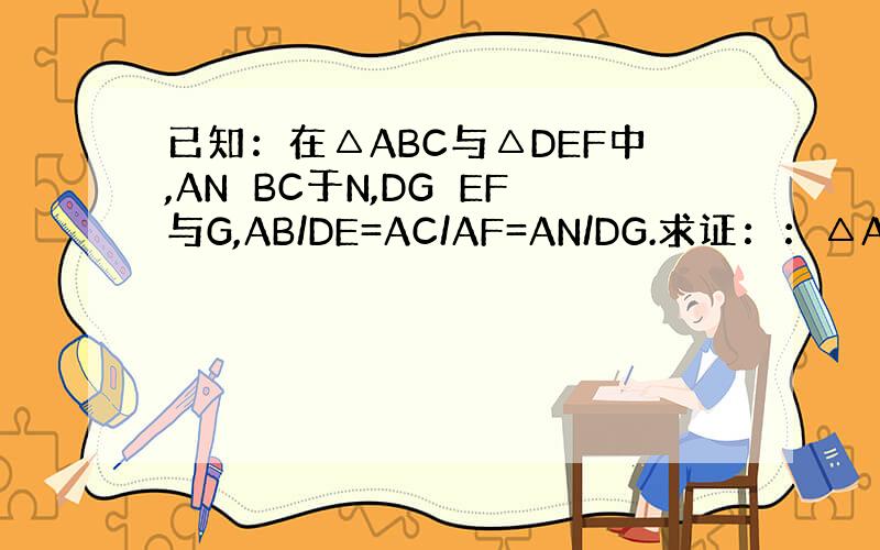 已知：在△ABC与△DEF中,AN⊥BC于N,DG⊥EF与G,AB/DE=AC/AF=AN/DG.求证：：△ABC∽△D