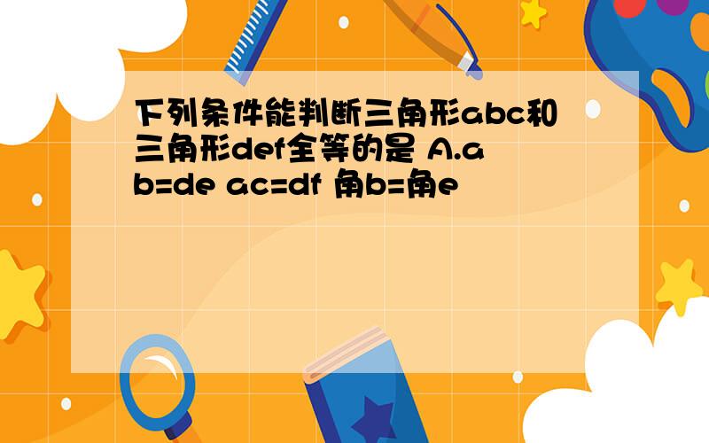 下列条件能判断三角形abc和三角形def全等的是 A.ab=de ac=df 角b=角e